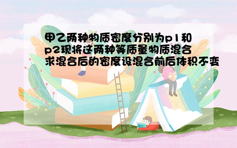 甲乙两种物质密度分别为p1和p2现将这两种等质量物质混合求混合后的密度设混合前后体积不变