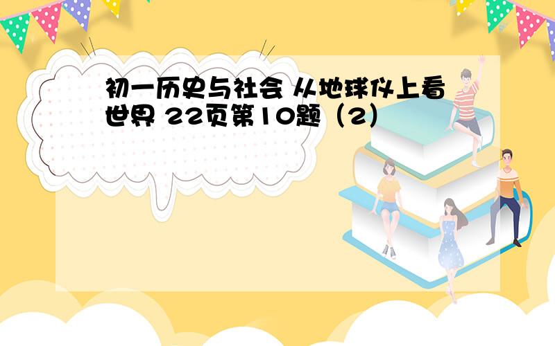 初一历史与社会 从地球仪上看世界 22页第10题（2）