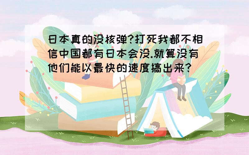 日本真的没核弹?打死我都不相信中国都有日本会没.就算没有他们能以最快的速度搞出来?