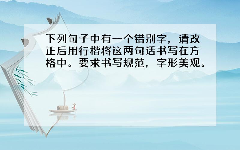 下列句子中有一个错别字，请改正后用行楷将这两句话书写在方格中。要求书写规范，字形美观。