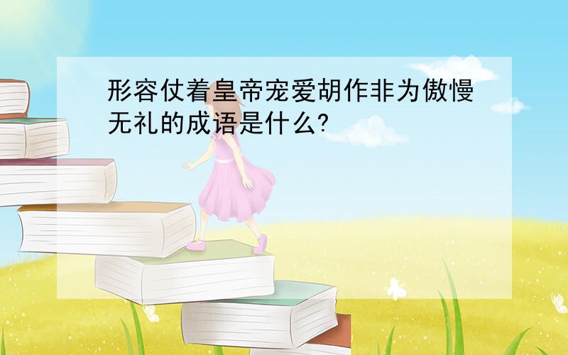 形容仗着皇帝宠爱胡作非为傲慢无礼的成语是什么?