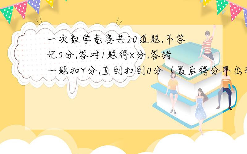 一次数学竞赛共20道题,不答记0分,答对1题得X分,答错一题扣Y分,直到扣到0分（最后得分不出现负分）