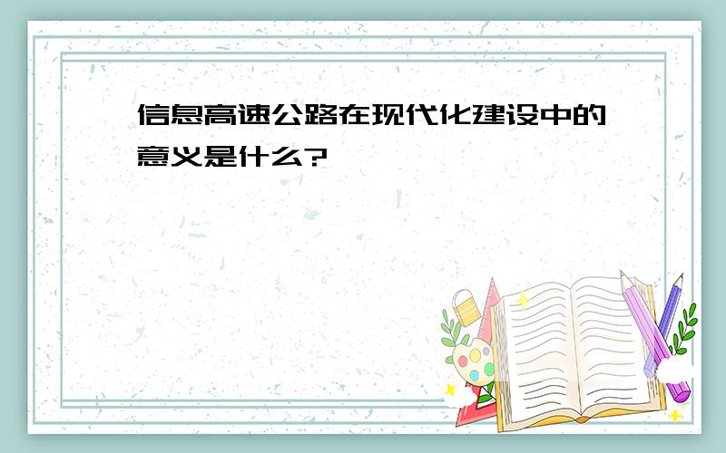 信息高速公路在现代化建设中的意义是什么?