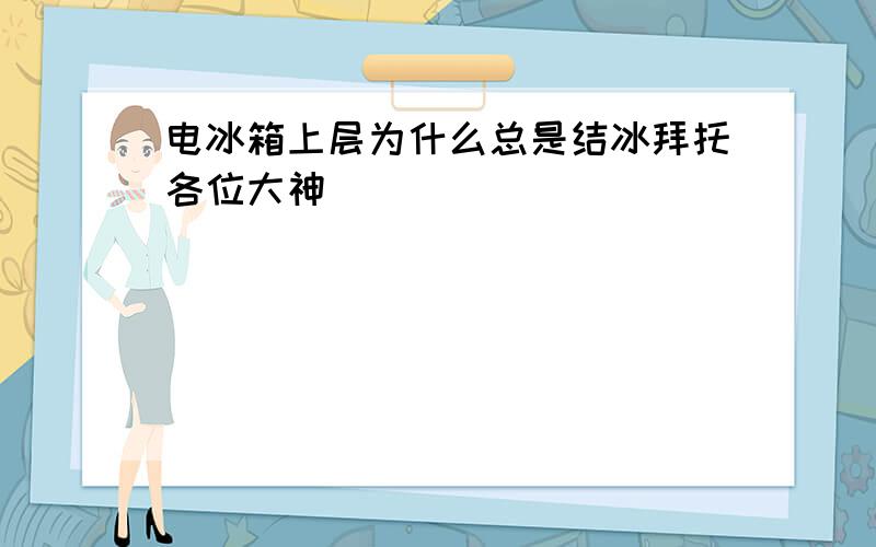 电冰箱上层为什么总是结冰拜托各位大神