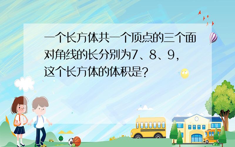 一个长方体共一个顶点的三个面对角线的长分别为7、8、9,这个长方体的体积是?