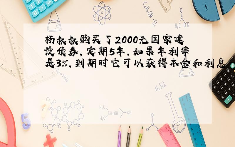 杨叔叔购买了2000元国家建设债券,定期5年,如果年利率是3%,到期时它可以获得本金和利息一共多少元?