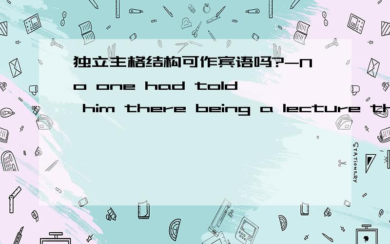 独立主格结构可作宾语吗?-No one had told him there being a lecture the f