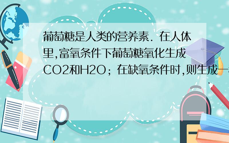 葡萄糖是人类的营养素．在人体里,富氧条件下葡萄糖氧化生成CO2和H2O；在缺氧条件时,则生成一种有机酸A.