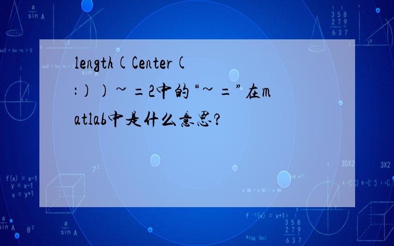 length(Center(:))~=2中的“~=”在matlab中是什么意思?