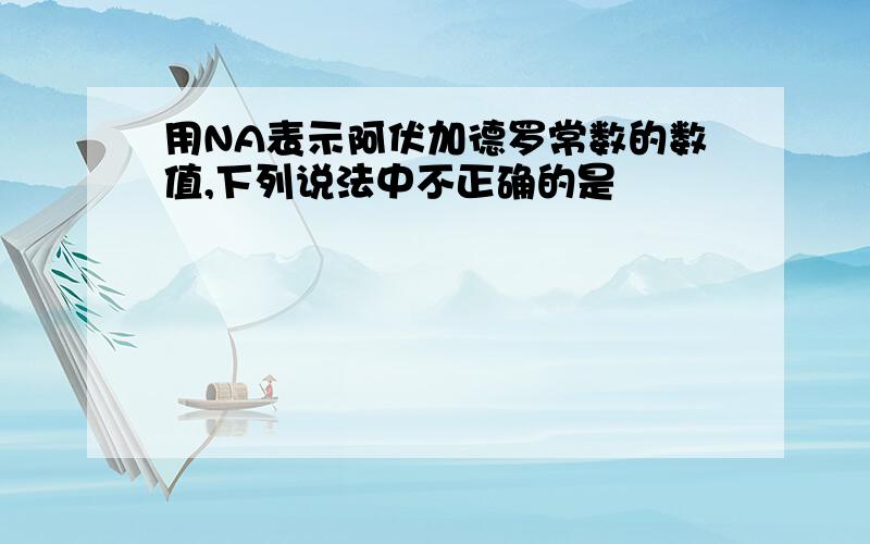 用NA表示阿伏加德罗常数的数值,下列说法中不正确的是