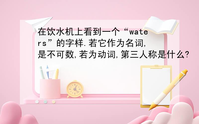 在饮水机上看到一个“waters”的字样.若它作为名词,是不可数,若为动词,第三人称是什么?