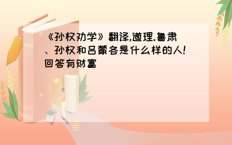 《孙权劝学》翻译,道理.鲁肃、孙权和吕蒙各是什么样的人!回答有财富