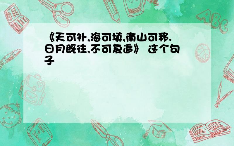 《天可补,海可填,南山可移.日月既往,不可复追》 这个句子