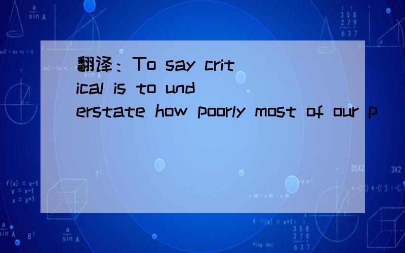 翻译：To say critical is to understate how poorly most of our p