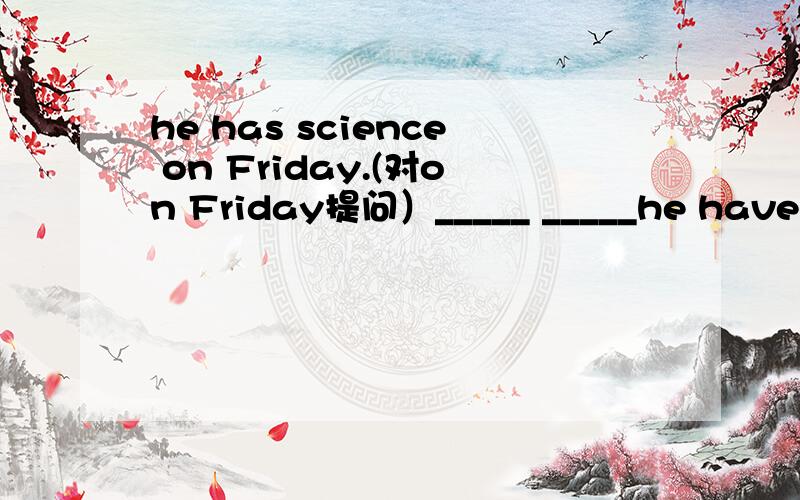 he has science on Friday.(对on Friday提问）_____ _____he have sc