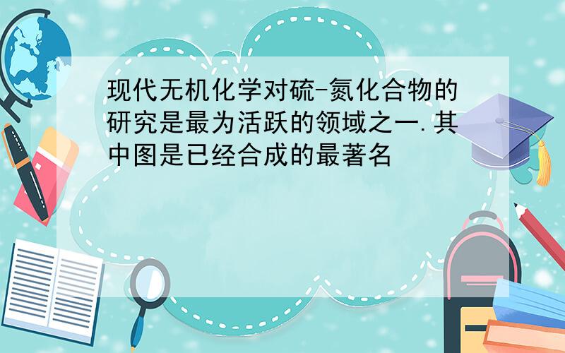 现代无机化学对硫-氮化合物的研究是最为活跃的领域之一.其中图是已经合成的最著名