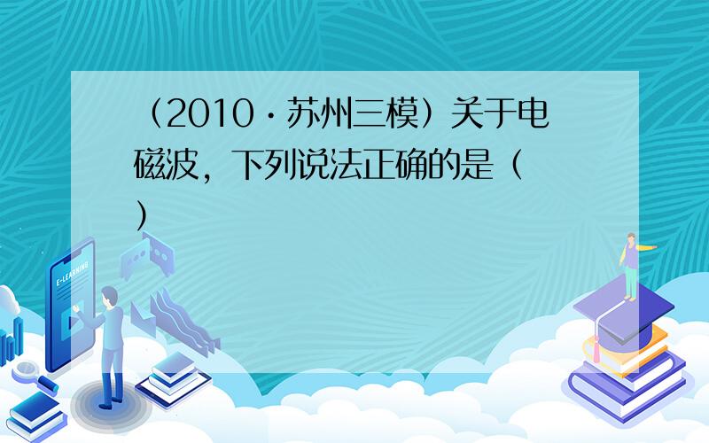 （2010•苏州三模）关于电磁波，下列说法正确的是（　　）