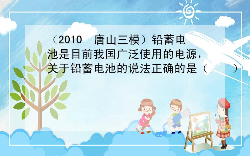 （2010•唐山三模）铅蓄电池是目前我国广泛使用的电源，关于铅蓄电池的说法正确的是（　　）