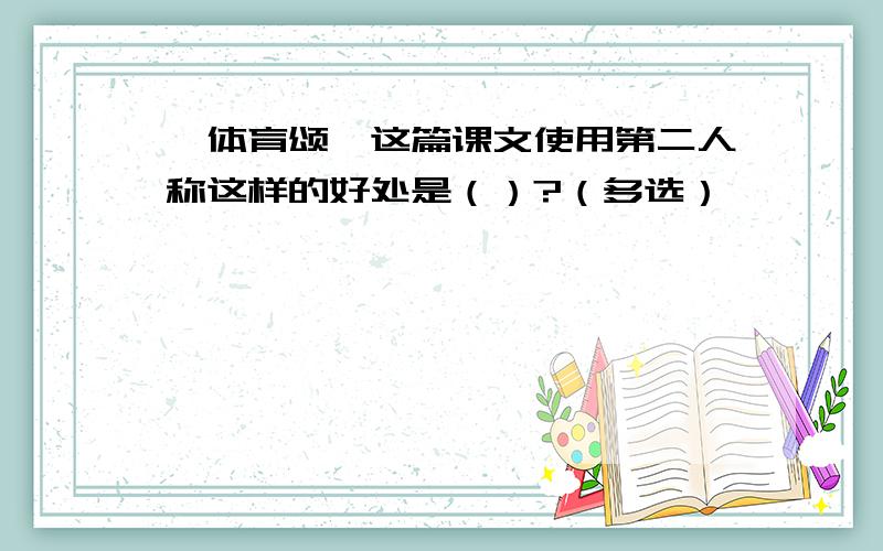 《体育颂》这篇课文使用第二人称这样的好处是（）?（多选）