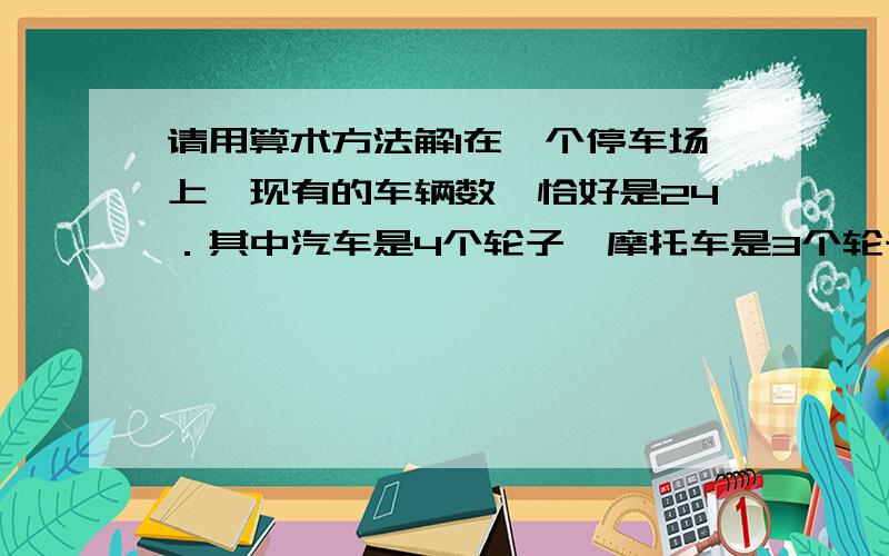 请用算术方法解1在一个停车场上,现有的车辆数,恰好是24．其中汽车是4个轮子,摩托车是3个轮子,这些车共有86个轮子．那