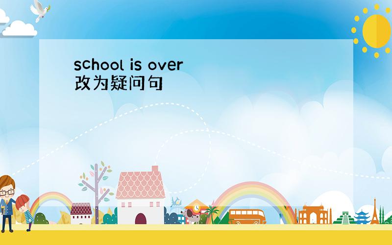 school is over改为疑问句