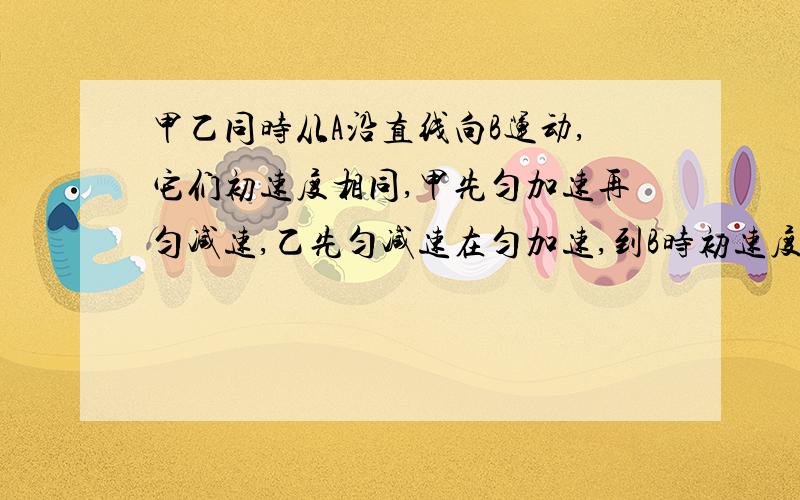 甲乙同时从A沿直线向B运动,它们初速度相同,甲先匀加速再匀减速,乙先匀减速在匀加速,到B时初速度和速...