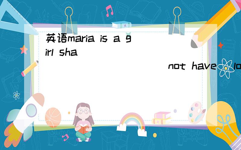 英语maria is a girl sha________ ________ (not have )long hair