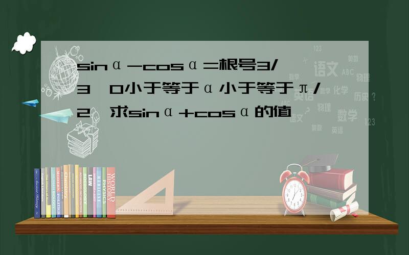 sinα-cosα=根号3/3,0小于等于α小于等于π/2,求sinα+cosα的值