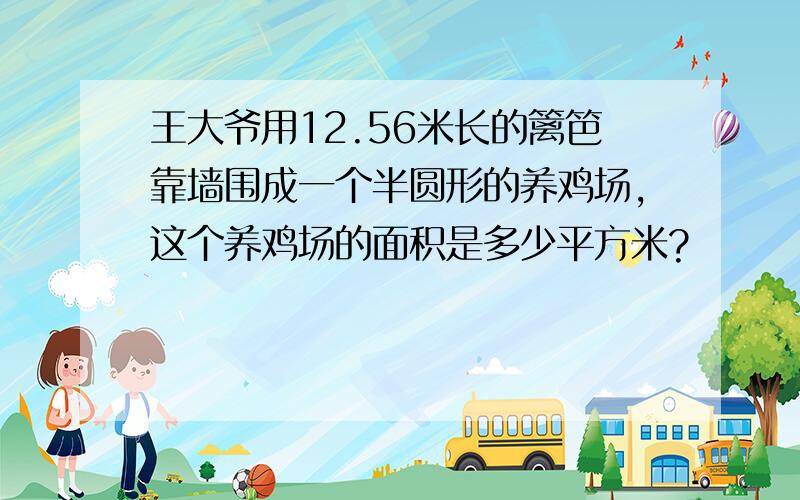 王大爷用12.56米长的篱笆靠墙围成一个半圆形的养鸡场,这个养鸡场的面积是多少平方米?