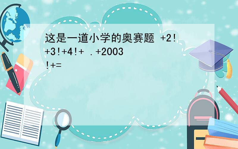 这是一道小学的奥赛题 +2!+3!+4!+ .+2003!+=