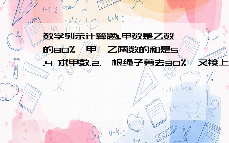 数学列示计算题1.甲数是乙数的80%,甲、乙两数的和是5.4 求甲数.2.一根绳子剪去30%,又接上3/10米,则绳子变