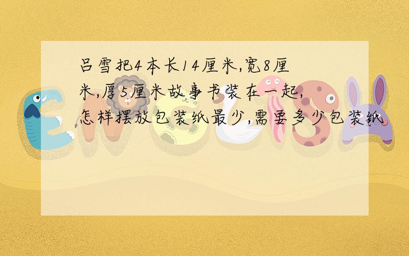 吕雪把4本长14厘米,宽8厘米,厚5厘米故事书装在一起,怎样摆放包装纸最少,需要多少包装纸