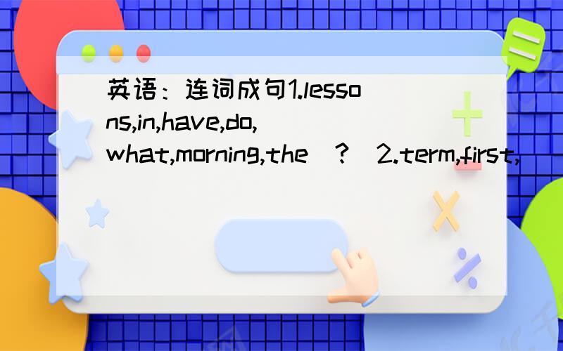 英语：连词成句1.lessons,in,have,do,what,morning,the[?]2.term,first,