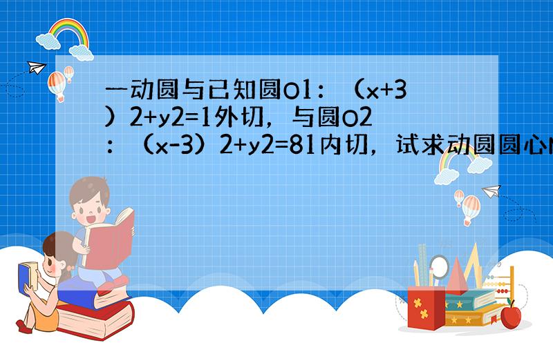 一动圆与已知圆O1：（x+3）2+y2=1外切，与圆O2：（x-3）2+y2=81内切，试求动圆圆心M的轨迹方程．