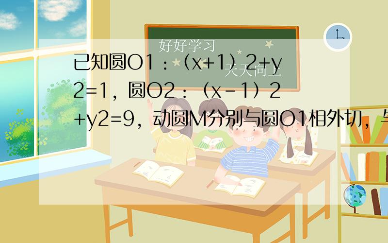 已知圆O1：（x+1）2+y2=1，圆O2：（x-1）2+y2=9，动圆M分别与圆O1相外切，与圆O2相内切．求动圆圆心