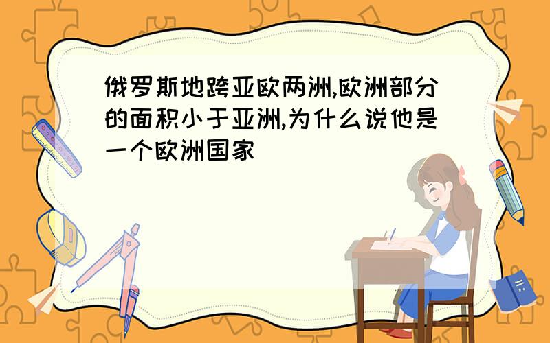 俄罗斯地跨亚欧两洲,欧洲部分的面积小于亚洲,为什么说他是一个欧洲国家