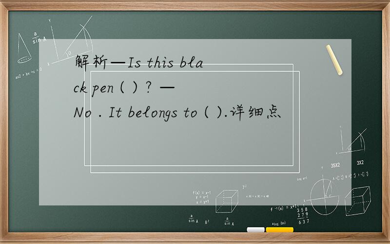 解析—Is this black pen ( ) ? —No . It belongs to ( ).详细点