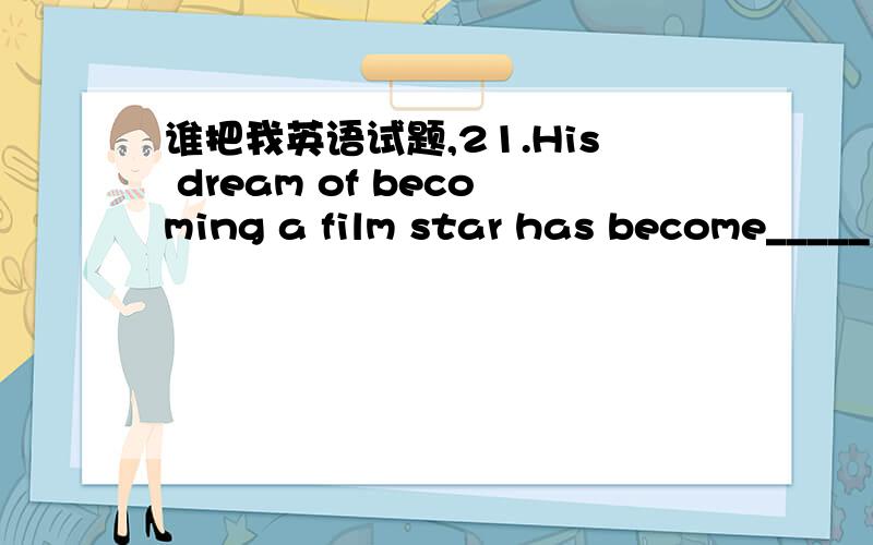 谁把我英语试题,21.His dream of becoming a film star has become_____