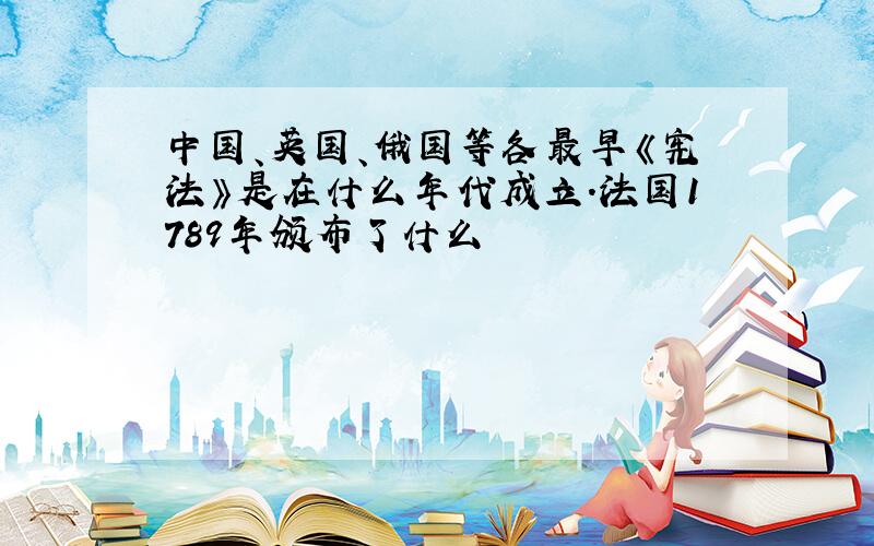 中国、英国、俄国等各最早《宪法》是在什么年代成立.法国1789年颁布了什么