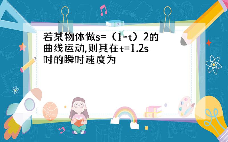 若某物体做s=（1-t）2的曲线运动,则其在t=1.2s时的瞬时速度为