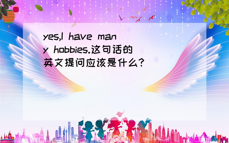 yes,I have many hobbies.这句话的英文提问应该是什么?