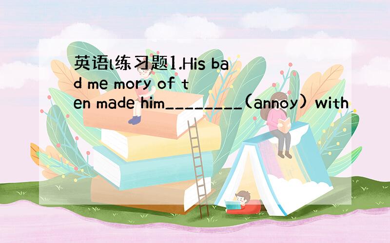 英语l练习题1.His bad me mory of ten made him________(annoy) with