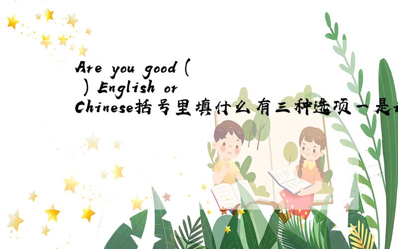 Are you good ( ) English or Chinese括号里填什么有三种选项一是in 二是on 三是at