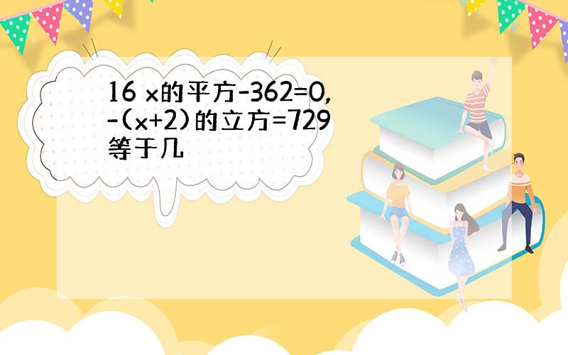 16 x的平方-362=0,-(x+2)的立方=729 等于几