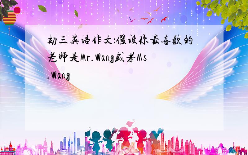 初三英语作文：假设你最喜欢的老师是Mr.Wang或者Ms.Wang