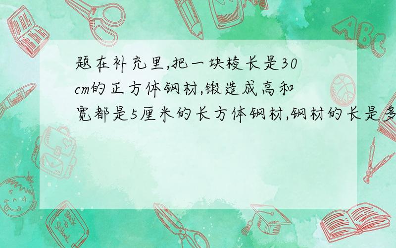 题在补充里,把一块棱长是30cm的正方体钢材,锻造成高和宽都是5厘米的长方体钢材,钢材的长是多少cm?甲乙两队共同修一条