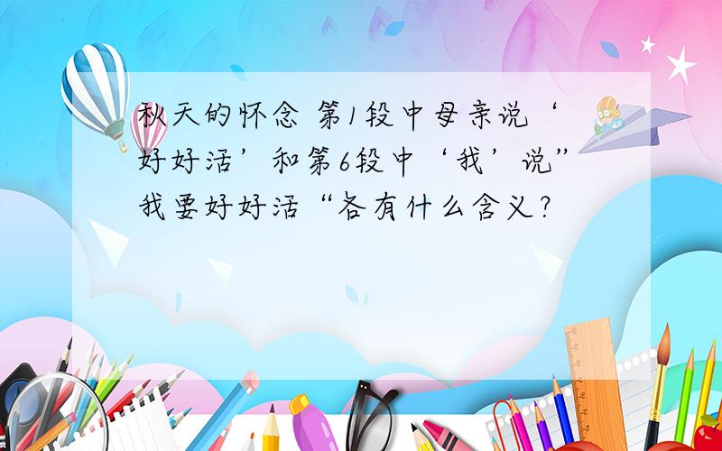 秋天的怀念 第1段中母亲说‘好好活’和第6段中‘我’说”我要好好活“各有什么含义？