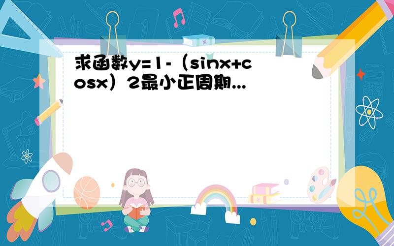 求函数y=1-（sinx+cosx）2最小正周期...