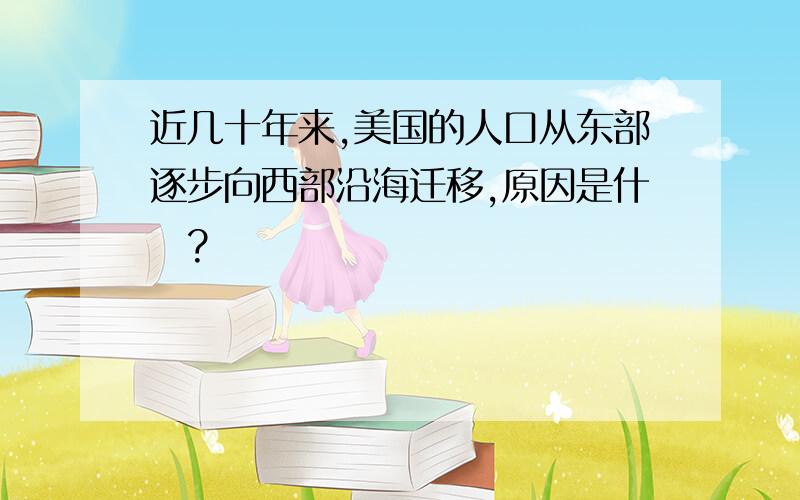 近几十年来,美国的人口从东部逐步向西部沿海迁移,原因是什麼?