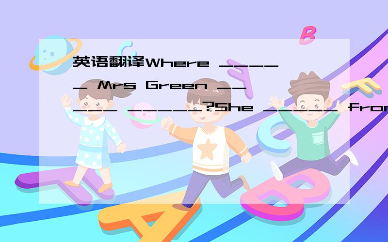 英语翻译Where _____ Mrs Green _____ _____?She _____ from _____.